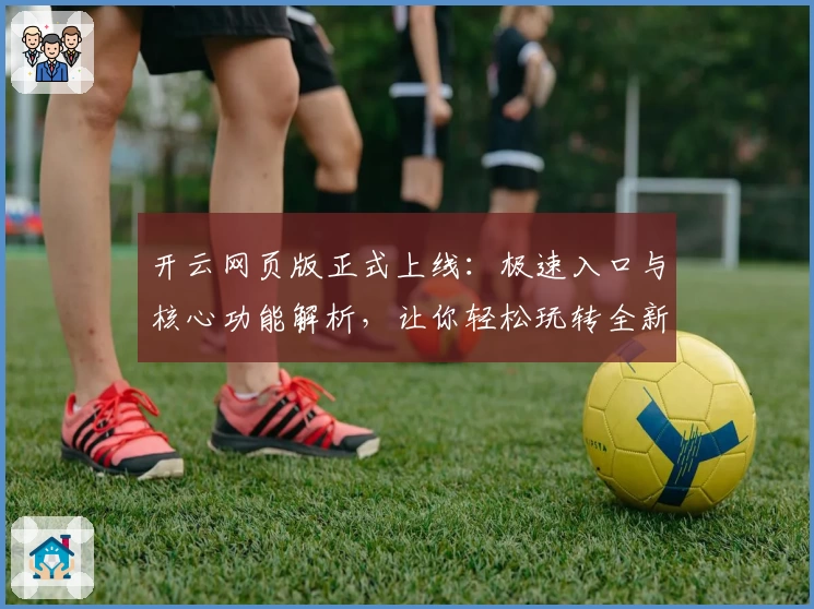 开云网页版正式上线：极速入口与核心功能解析，让你轻松玩转全新平台