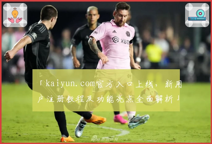 「kaiyun.com官方入口上线，新用户注册教程及功能亮点全面解析」