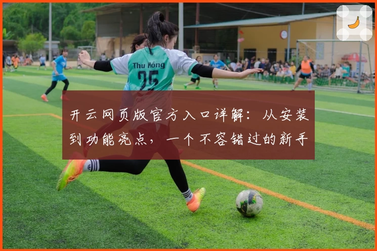 开云网页版官方入口详解：从安装到功能亮点，一个不容错过的新手指南