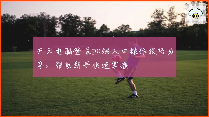 开云电脑登录pc端入口操作技巧分享，帮助新手快速掌握