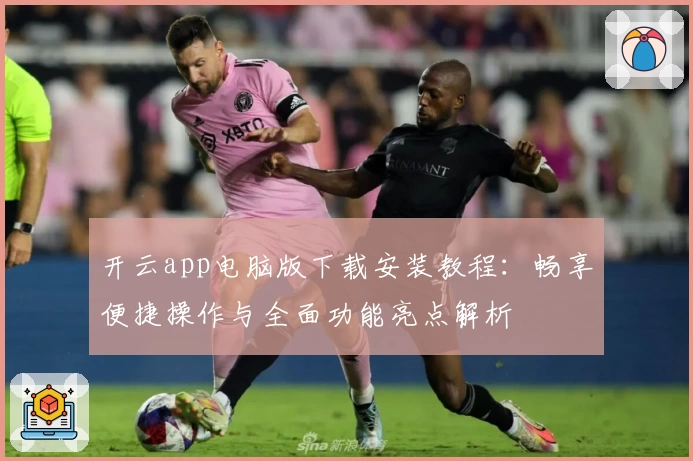 开云app电脑版下载安装教程:畅享便捷操作与全面功能亮点解析