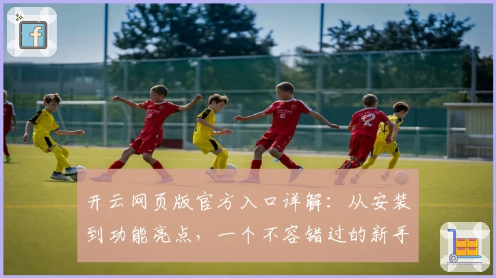 开云网页版官方入口详解:从安装到功能亮点,一个不容错过的新手指南