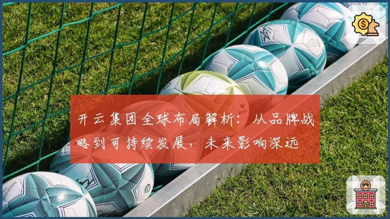 开云集团全球布局解析：从品牌战略到可持续发展，未来影响深远