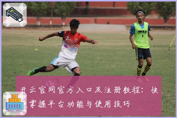 开云官网官方入口及注册教程：快速掌握平台功能与使用技巧