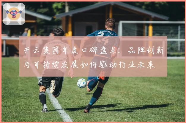 开云集团年度口碑盘点：品牌创新与可持续发展如何驱动行业未来