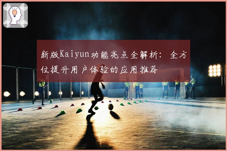 新版Kaiyun功能亮点全解析：全方位提升用户体验的应用推荐