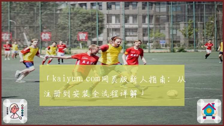 「kaiyun.com网页版新人指南:从注册到安装全流程详解」