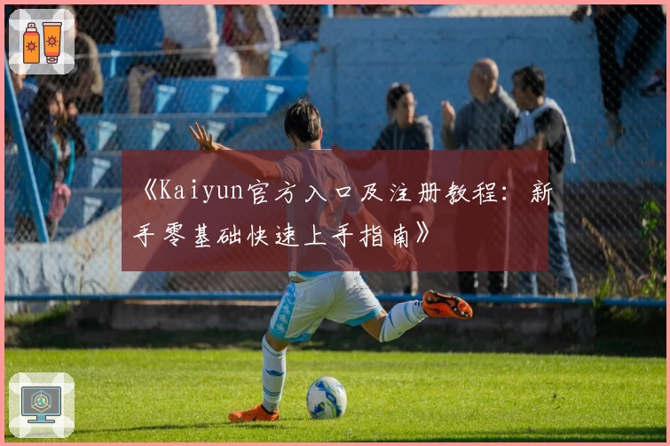 《Kaiyun官方入口及注册教程：新手零基础快速上手指南》
