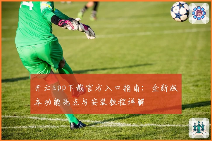 开云app下载官方入口指南：全新版本功能亮点与安装教程详解