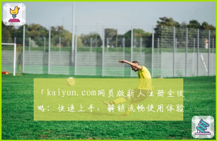 「kaiyun.com网页版新人注册全攻略：快速上手，解锁流畅使用体验」