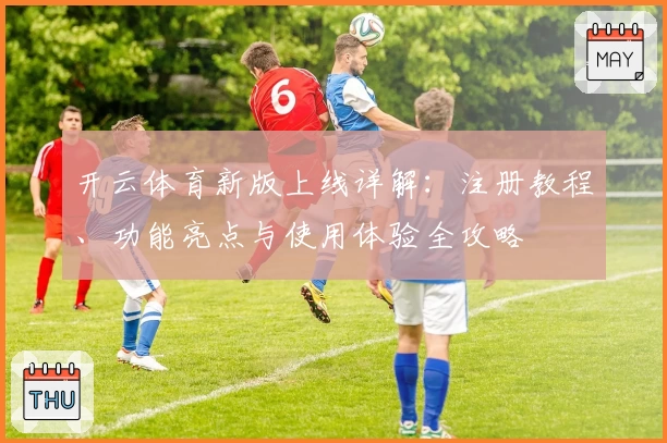 开云体育新版上线详解：注册教程、功能亮点与使用体验全攻略