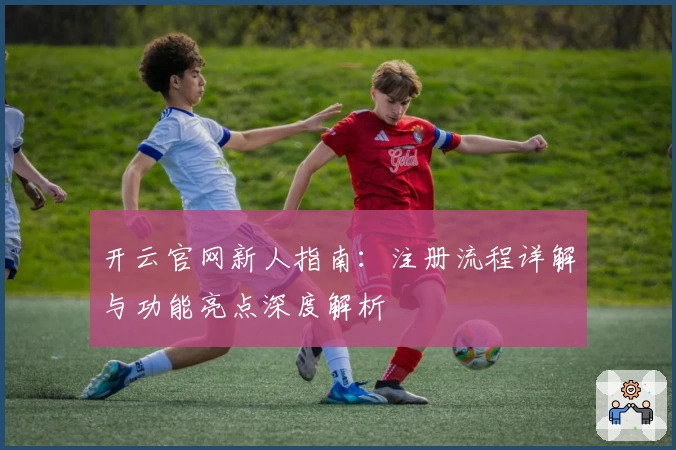 开云官网新人指南：注册流程详解与功能亮点深度解析