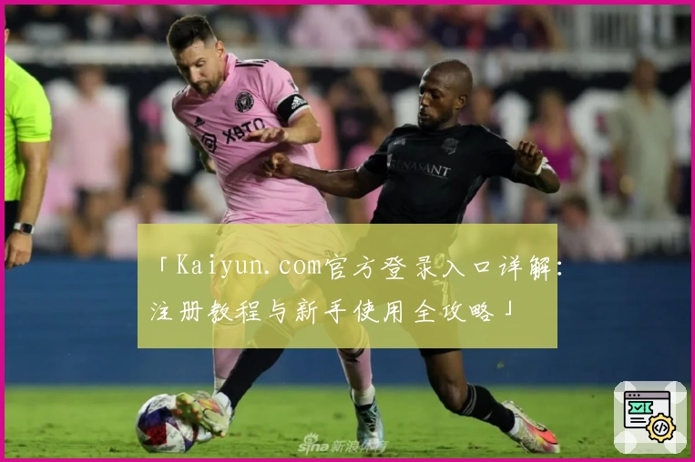 「Kaiyun.com官方登录入口详解：注册教程与新手使用全攻略」