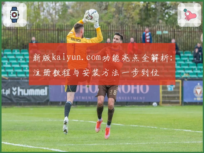 新版kaiyun.com功能亮点全解析:注册教程与安装方法一步到位