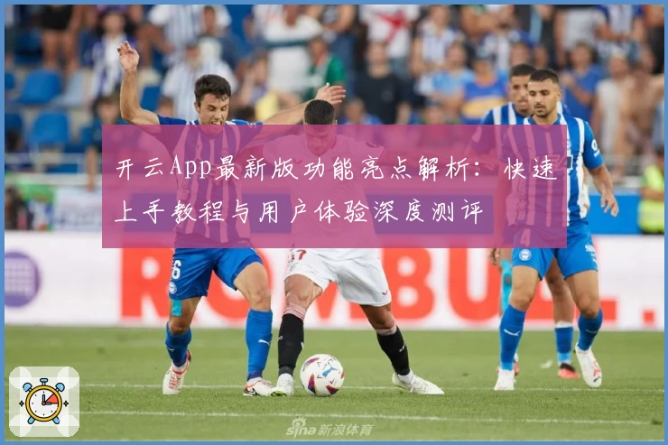 开云App最新版功能亮点解析：快速上手教程与用户体验深度测评