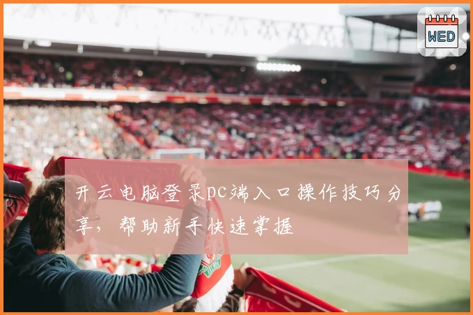 开云电脑登录pc端入口操作技巧分享，帮助新手快速掌握