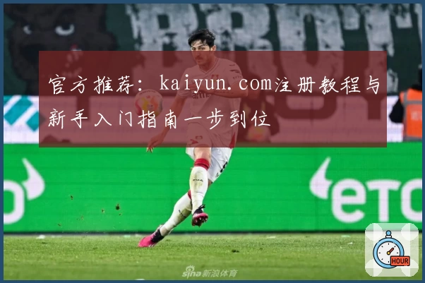 官方推荐：kaiyun.com注册教程与新手入门指南一步到位