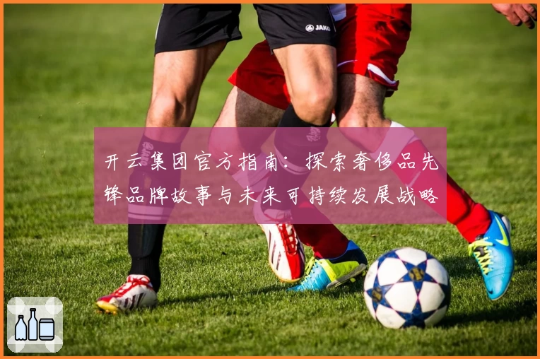 开云集团官方指南：探索奢侈品先锋品牌故事与未来可持续发展战略