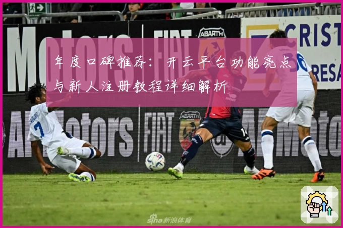 年度口碑推荐：开云平台功能亮点与新人注册教程详细解析